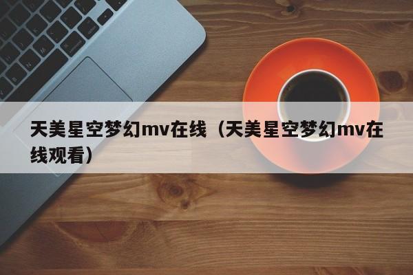 天美星空梦幻mv在线（天美星空梦幻mv在线观看）