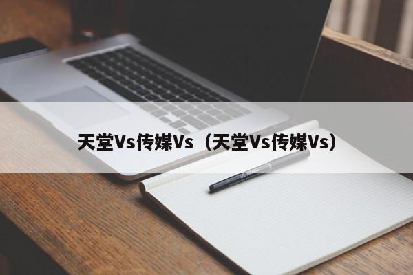 天堂Vs传媒Vs（天堂Vs传媒Vs）