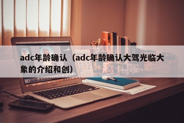 adc年龄确认（adc年龄确认大驾光临大象的介绍和创）