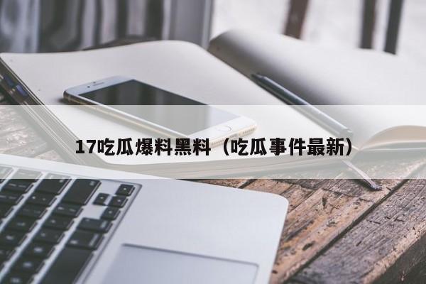 17吃瓜爆料黑料（吃瓜事件最新）