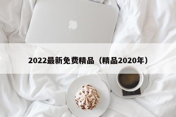 2022最新免费精品（精品2020年）